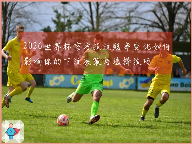 2026世界杯官方投注赔率变化如何影响你的下注决策与选择技巧