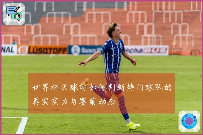 世界杯买球时如何判断热门球队的真实实力与赛前动态