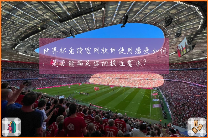 世界杯竞猜官网软件使用感受如何，是否能满足你的投注需求？