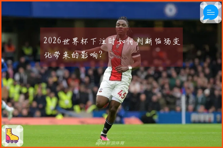2026世界杯下注时如何判断临场变化带来的影响？