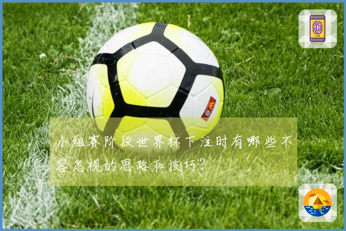 小组赛阶段世界杯下注时有哪些不容忽视的思路和技巧？