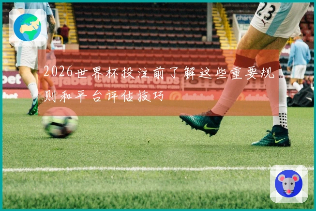 2026世界杯投注前了解这些重要规则和平台评估技巧