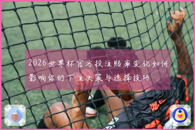 2026世界杯官方投注赔率变化如何影响你的下注决策与选择技巧