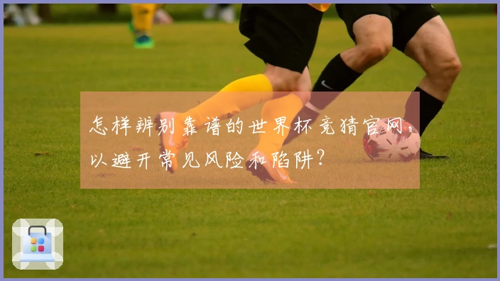 怎样辨别靠谱的世界杯竞猜官网，以避开常见风险和陷阱？