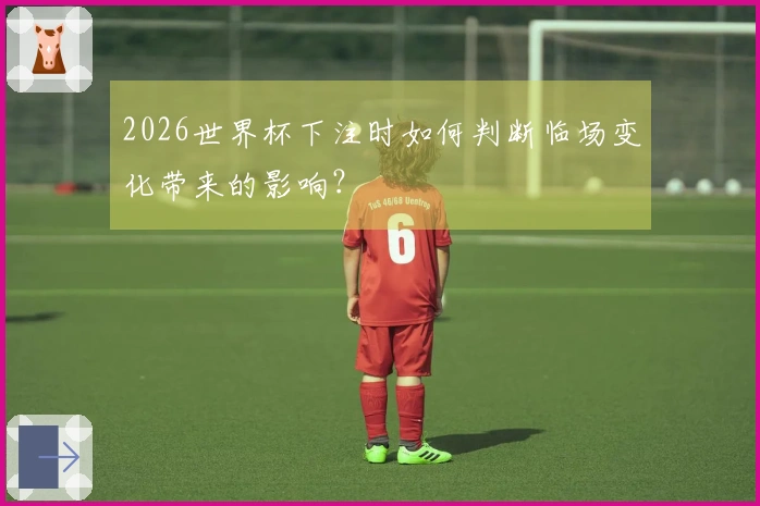 2026世界杯下注时如何判断临场变化带来的影响？